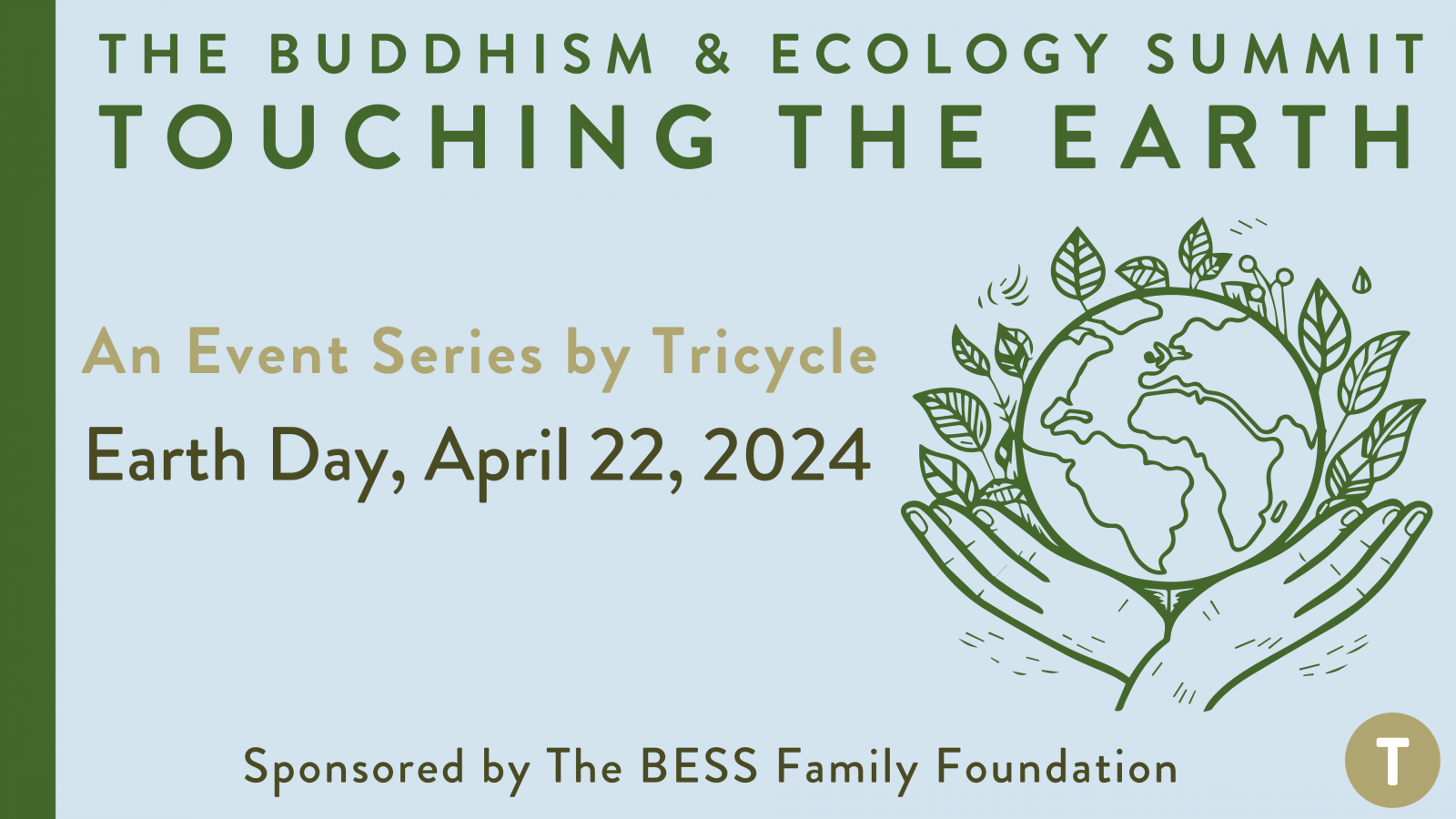 The Buddhism & Ecology Summit: Touching the Earth. An Event Series by Tricycle, Earth Day, April 22, 2024. Sponsored by the BESS Family Foundation.